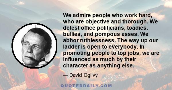 We admire people who work hard, who are objective and thorough. We detest office politicians, toadies, bullies, and pompous asses. We abhor ruthlessness. The way up our ladder is open to everybody. In promoting people