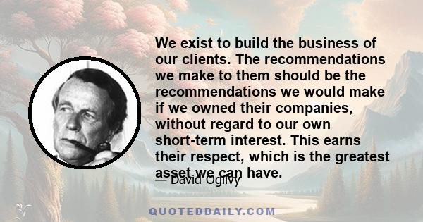 We exist to build the business of our clients. The recommendations we make to them should be the recommendations we would make if we owned their companies, without regard to our own short-term interest. This earns their 