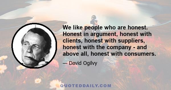 We like people who are honest. Honest in argument, honest with clients, honest with suppliers, honest with the company - and above all, honest with consumers.