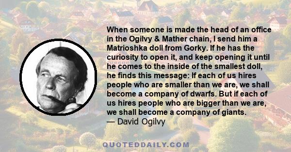 When someone is made the head of an office in the Ogilvy & Mather chain, I send him a Matrioshka doll from Gorky. If he has the curiosity to open it, and keep opening it until he comes to the inside of the smallest