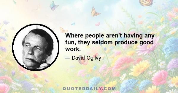 Where people aren't having any fun, they seldom produce good work.