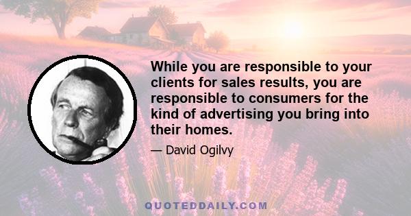 While you are responsible to your clients for sales results, you are responsible to consumers for the kind of advertising you bring into their homes.