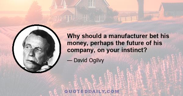 Why should a manufacturer bet his money, perhaps the future of his company, on your instinct?