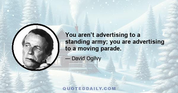 You aren’t advertising to a standing army; you are advertising to a moving parade.