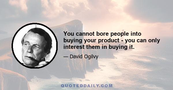 You cannot bore people into buying your product - you can only interest them in buying it.