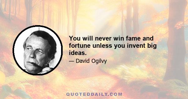 You will never win fame and fortune unless you invent big ideas.