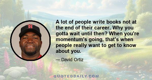 A lot of people write books not at the end of their career. Why you gotta wait until then? When you're momentum's going, that's when people really want to get to know about you.