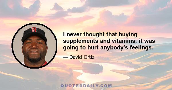 I never thought that buying supplements and vitamins, it was going to hurt anybody's feelings.