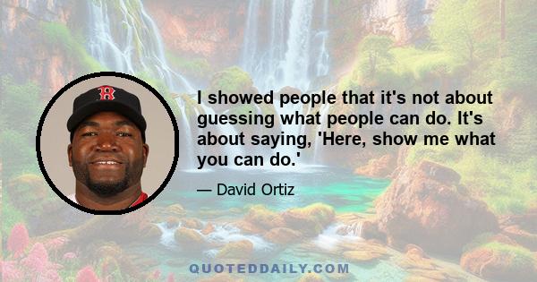 I showed people that it's not about guessing what people can do. It's about saying, 'Here, show me what you can do.'