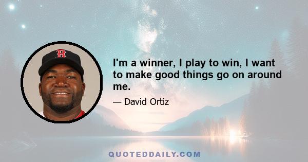 I'm a winner, I play to win, I want to make good things go on around me.