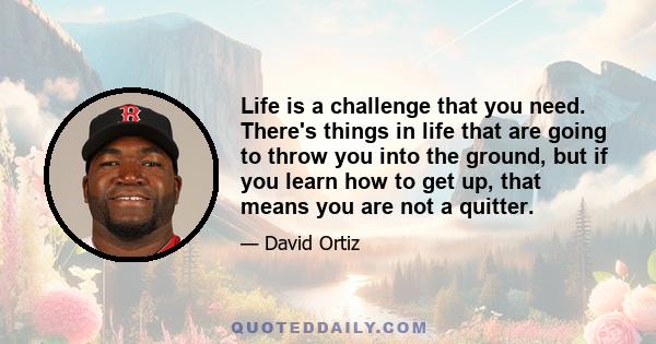 Life is a challenge that you need. There's things in life that are going to throw you into the ground, but if you learn how to get up, that means you are not a quitter.