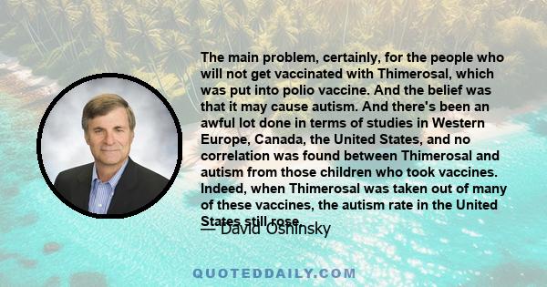 The main problem, certainly, for the people who will not get vaccinated with Thimerosal, which was put into polio vaccine. And the belief was that it may cause autism. And there's been an awful lot done in terms of