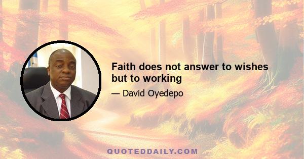 Faith does not answer to wishes but to working