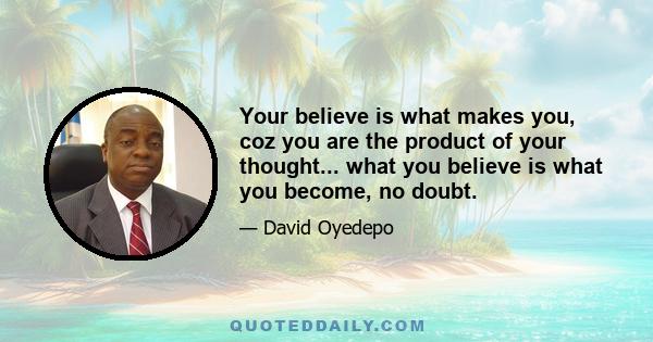 Your believe is what makes you, coz you are the product of your thought... what you believe is what you become, no doubt.