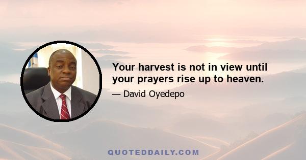 Your harvest is not in view until your prayers rise up to heaven.