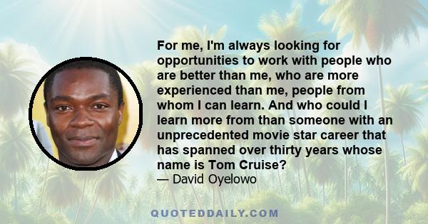 For me, I'm always looking for opportunities to work with people who are better than me, who are more experienced than me, people from whom I can learn. And who could I learn more from than someone with an unprecedented 