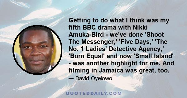 Getting to do what I think was my fifth BBC drama with Nikki Amuka-Bird - we've done 'Shoot The Messenger,' 'Five Days,' 'The No. 1 Ladies' Detective Agency,' 'Born Equal' and now 'Small Island' - was another highlight