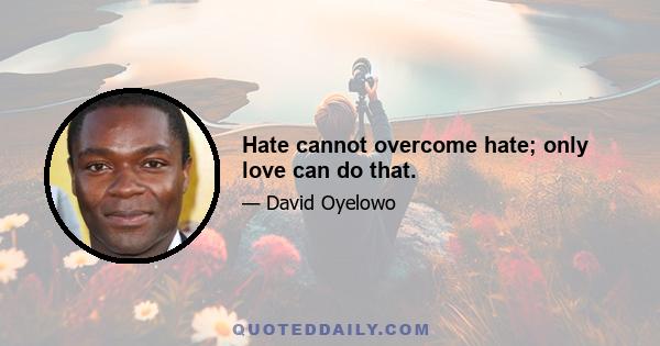 Hate cannot overcome hate; only love can do that.