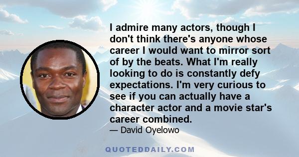 I admire many actors, though I don't think there's anyone whose career I would want to mirror sort of by the beats. What I'm really looking to do is constantly defy expectations. I'm very curious to see if you can