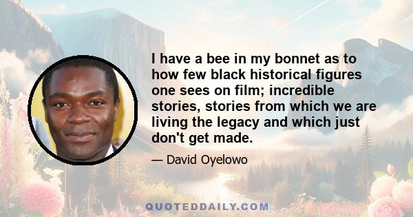 I have a bee in my bonnet as to how few black historical figures one sees on film; incredible stories, stories from which we are living the legacy and which just don't get made.