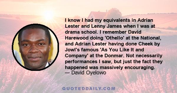 I know I had my equivalents in Adrian Lester and Lenny James when I was at drama school. I remember David Harewood doing 'Othello' at the National, and Adrian Lester having done Cheek by Jowl's famous 'As You Like It