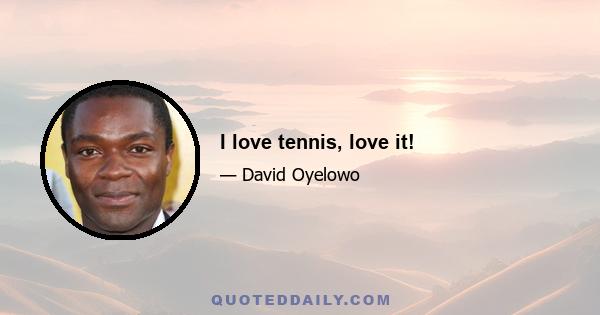 I love tennis, love it!