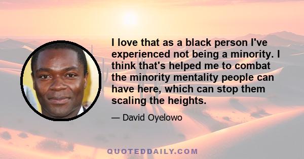 I love that as a black person I've experienced not being a minority. I think that's helped me to combat the minority mentality people can have here, which can stop them scaling the heights.