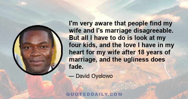 I'm very aware that people find my wife and I's marriage disagreeable. But all I have to do is look at my four kids, and the love I have in my heart for my wife after 18 years of marriage, and the ugliness does fade.