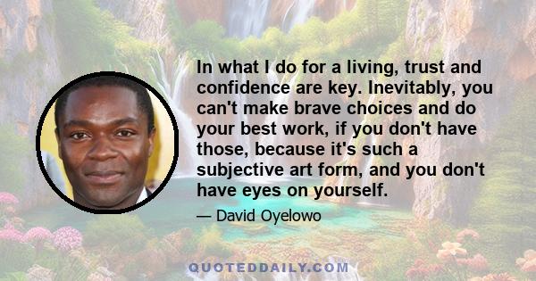 In what I do for a living, trust and confidence are key. Inevitably, you can't make brave choices and do your best work, if you don't have those, because it's such a subjective art form, and you don't have eyes on