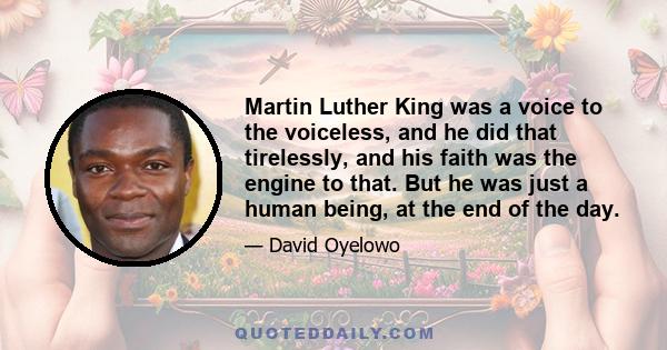 Martin Luther King was a voice to the voiceless, and he did that tirelessly, and his faith was the engine to that. But he was just a human being, at the end of the day.