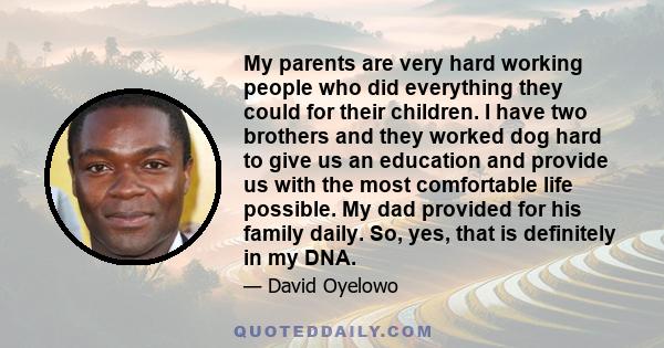 My parents are very hard working people who did everything they could for their children. I have two brothers and they worked dog hard to give us an education and provide us with the most comfortable life possible. My