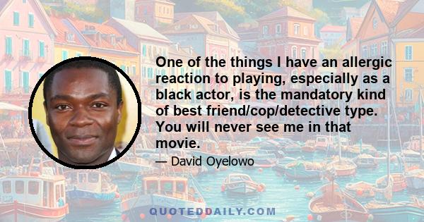 One of the things I have an allergic reaction to playing, especially as a black actor, is the mandatory kind of best friend/cop/detective type. You will never see me in that movie.