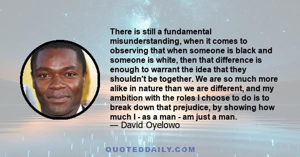 There is still a fundamental misunderstanding, when it comes to observing that when someone is black and someone is white, then that difference is enough to warrant the idea that they shouldn't be together. We are so