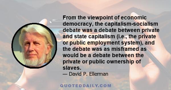 From the viewpoint of economic democracy, the capitalism-socialism debate was a debate between private and state capitalism (i.e., the private or public employment system), and the debate was as misframed as would be a