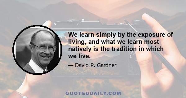 We learn simply by the exposure of living, and what we learn most natively is the tradition in which we live.