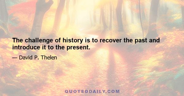 The challenge of history is to recover the past and introduce it to the present.