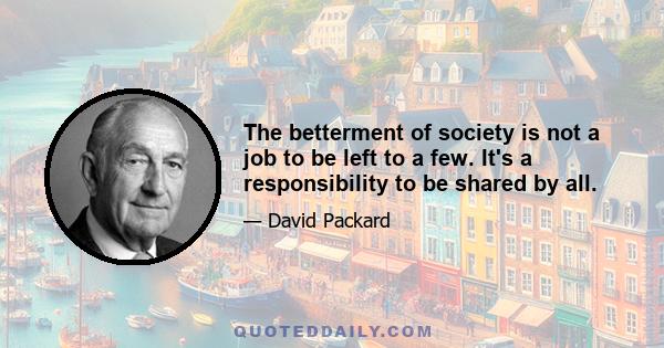 The betterment of society is not a job to be left to a few. It's a responsibility to be shared by all.