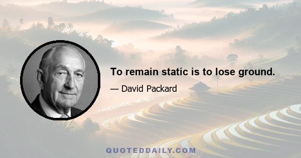 To remain static is to lose ground.