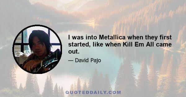 I was into Metallica when they first started, like when Kill Em All came out.