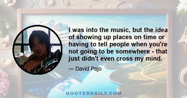 I was into the music, but the idea of showing up places on time or having to tell people when you're not going to be somewhere - that just didn't even cross my mind.