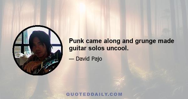 Punk came along and grunge made guitar solos uncool.