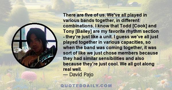 There are five of us. We've all played in various bands together, in different combinations. I know that Todd [Cook] and Tony [Bailey] are my favorite rhythm section - they're just like a unit. I guess we've all just