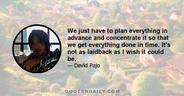 We just have to plan everything in advance and concentrate it so that we get everything done in time. It's not as laidback as I wish it could be.