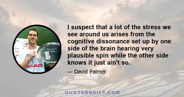 I suspect that a lot of the stress we see around us arises from the cognitive dissonance set up by one side of the brain hearing very plausible spin while the other side knows it just ain't so.