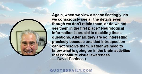 Again, when we view a scene fleetingly, do we consciously see all the details even though we don't retain them, or do we not see them in the first place? Neurological information is crucial to deciding these questions.