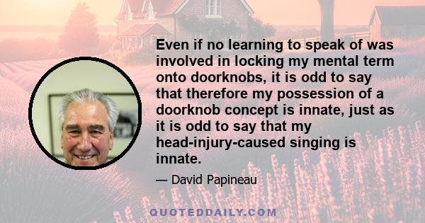 Even if no learning to speak of was involved in locking my mental term onto doorknobs, it is odd to say that therefore my possession of a doorknob concept is innate, just as it is odd to say that my head-injury-caused