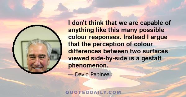 I don't think that we are capable of anything like this many possible colour responses. Instead I argue that the perception of colour differences between two surfaces viewed side-by-side is a gestalt phenomenon.