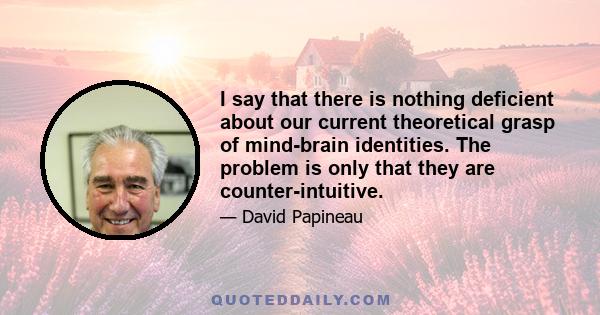 I say that there is nothing deficient about our current theoretical grasp of mind-brain identities. The problem is only that they are counter-intuitive.