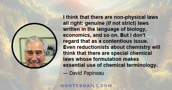 I think that there are non-physical laws all right: genuine (if not strict) laws written in the language of biology, economics, and so on. But I don't regard that as a contentious issue. Even reductionists about