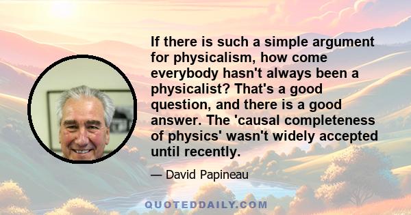 If there is such a simple argument for physicalism, how come everybody hasn't always been a physicalist? That's a good question, and there is a good answer. The 'causal completeness of physics' wasn't widely accepted